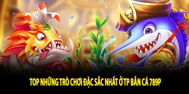 Top những trò chơi đặc sắc nhất ở TP Bắn Cá 789P